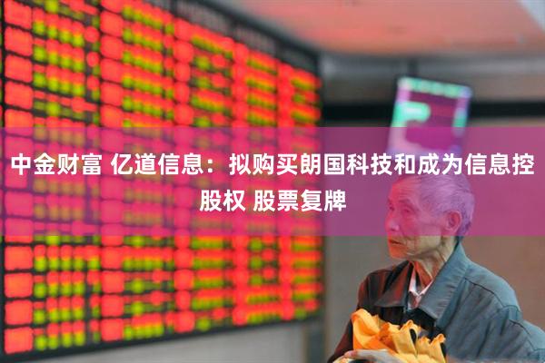 中金财富 亿道信息：拟购买朗国科技和成为信息控股权 股票复牌