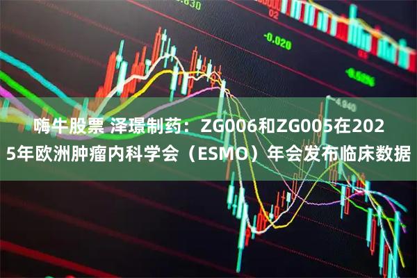 嗨牛股票 泽璟制药：ZG006和ZG005在2025年欧洲肿瘤内科学会（ESMO）年会发布临床数据