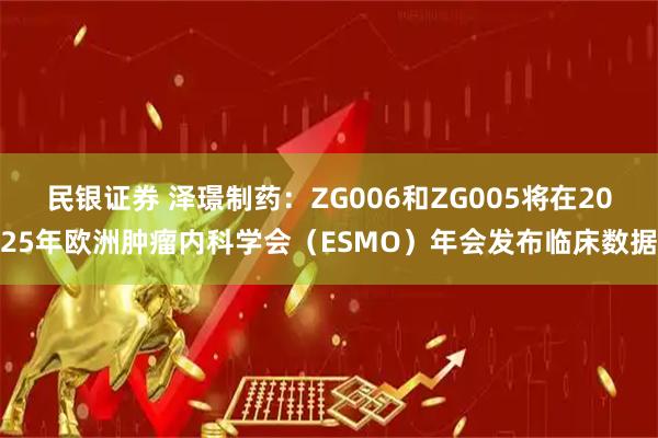 民银证券 泽璟制药：ZG006和ZG005将在2025年欧洲肿瘤内科学会（ESMO）年会发布临床数据