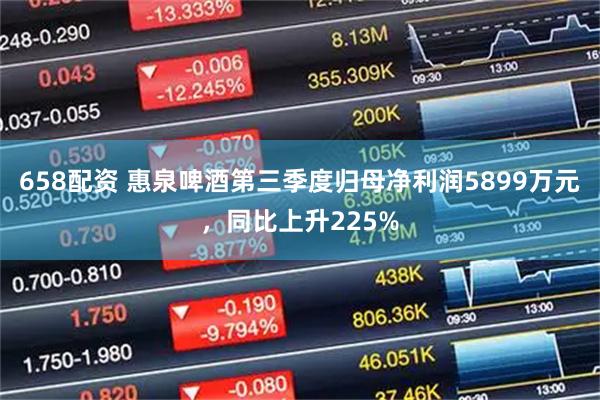 658配资 惠泉啤酒第三季度归母净利润5899万元，同比上升225%