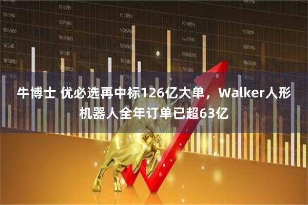 牛博士 优必选再中标126亿大单，Walker人形机器人全年订单已超63亿