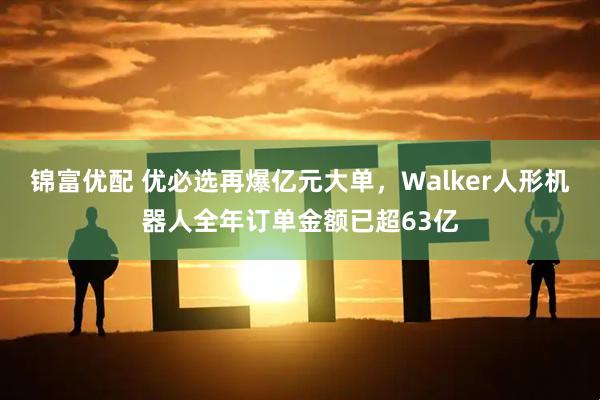 锦富优配 优必选再爆亿元大单，Walker人形机器人全年订单金额已超63亿