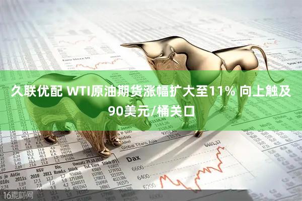 久联优配 WTI原油期货涨幅扩大至11% 向上触及90美元/桶关口