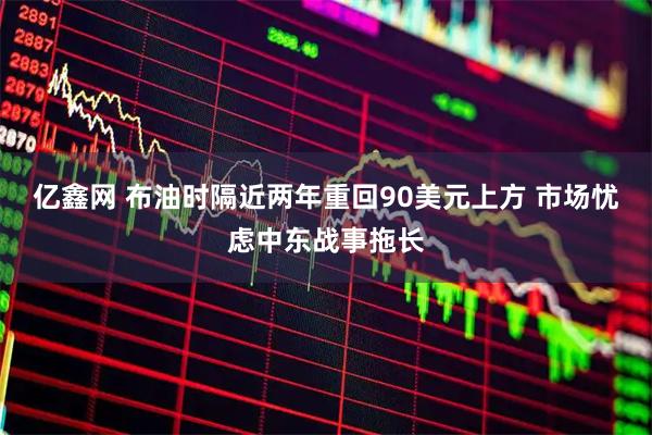 亿鑫网 布油时隔近两年重回90美元上方 市场忧虑中东战事拖长