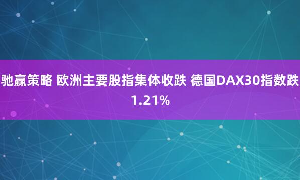 驰赢策略 欧洲主要股指集体收跌 德国DAX30指数跌1.21%