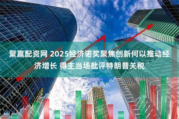 聚赢配资网 2025经济诺奖聚焦创新何以推动经济增长 得主当场批评特朗普关税