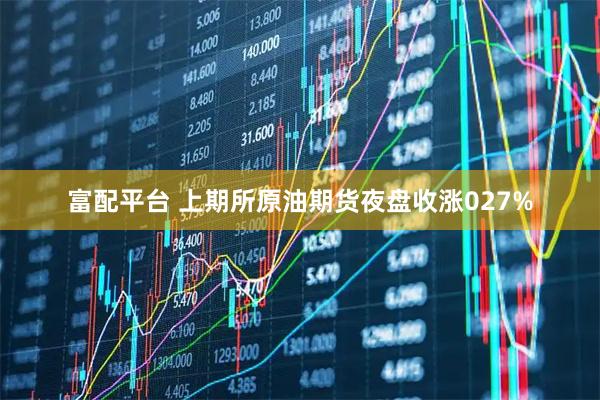 富配平台 上期所原油期货夜盘收涨027%