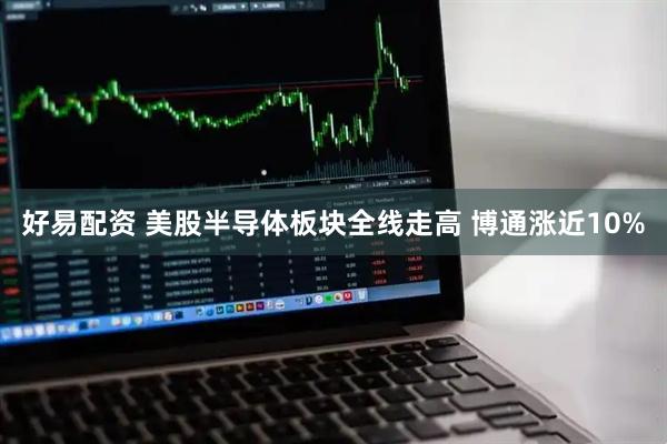 好易配资 美股半导体板块全线走高 博通涨近10%