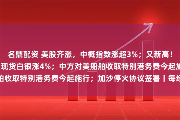 名鼎配资 美股齐涨，中概指数涨超3%；又新高！现货黄金破4100美元、现货白银涨4%；中方对美船舶收取特别港务费今起施行；加沙停火协议签署丨每经早参