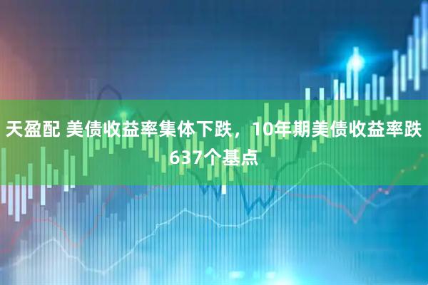 天盈配 美债收益率集体下跌，10年期美债收益率跌637个基点