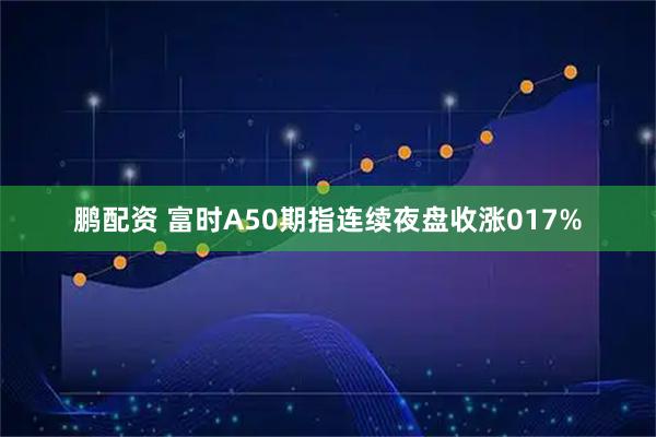 鹏配资 富时A50期指连续夜盘收涨017%