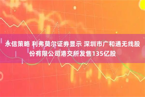 永信策略 利弗莫尔证券显示 深圳市广和通无线股份有限公司港交所发售135亿股