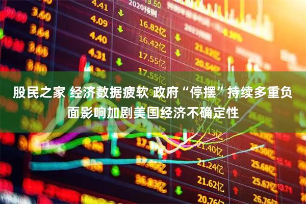 股民之家 经济数据疲软 政府“停摆”持续多重负面影响加剧美国经济不确定性