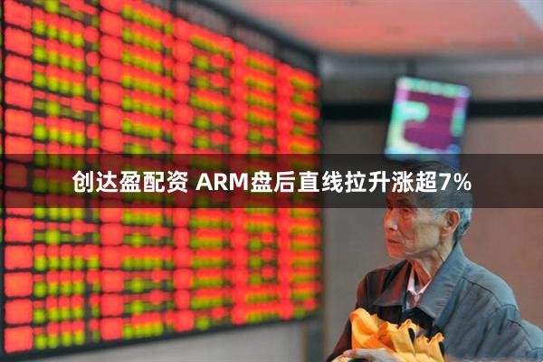 创达盈配资 ARM盘后直线拉升涨超7%