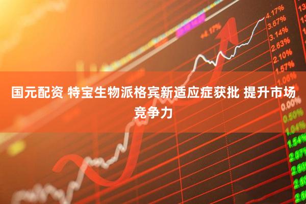 国元配资 特宝生物派格宾新适应症获批 提升市场竞争力