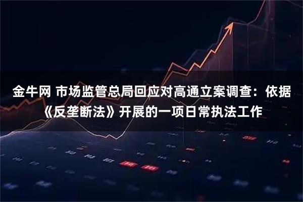 金牛网 市场监管总局回应对高通立案调查：依据《反垄断法》开展的一项日常执法工作