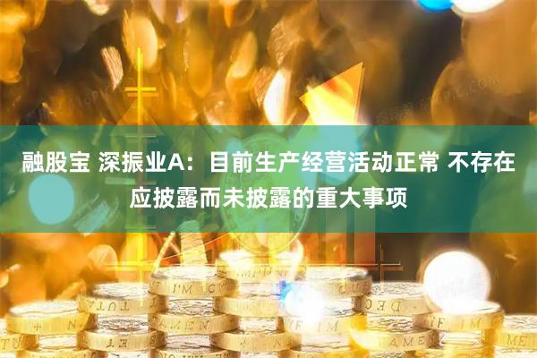 融股宝 深振业A：目前生产经营活动正常 不存在应披露而未披露的重大事项