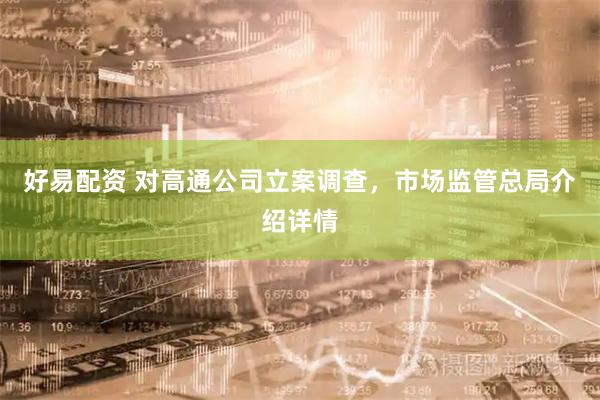 好易配资 对高通公司立案调查，市场监管总局介绍详情