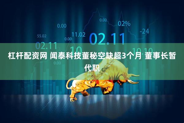 杠杆配资网 闻泰科技董秘空缺超3个月 董事长暂代职