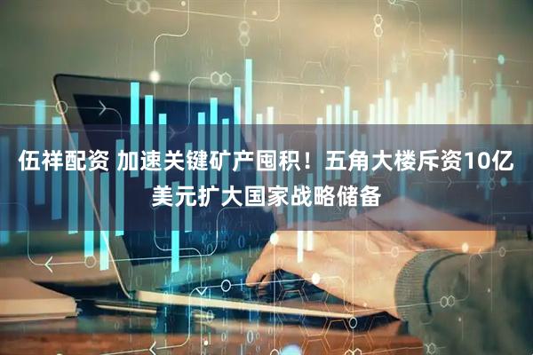 伍祥配资 加速关键矿产囤积！五角大楼斥资10亿美元扩大国家战略储备