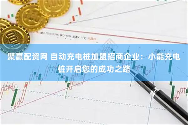 聚赢配资网 自动充电桩加盟招商企业：小能充电桩开启您的成功之路