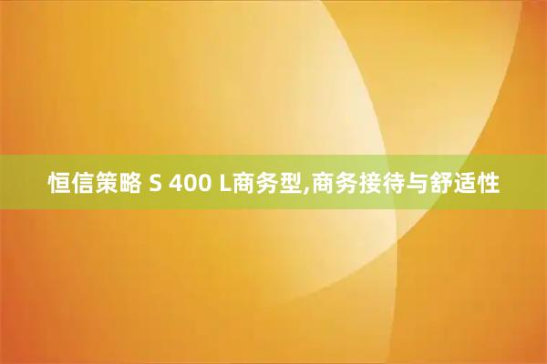 恒信策略 S 400 L商务型,商务接待与舒适性