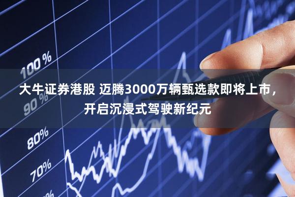 大牛证券港股 迈腾3000万辆甄选款即将上市,开启沉浸式驾驶新纪元