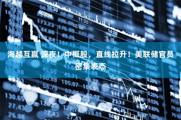 海越互赢 深夜！中概股，直线拉升！美联储官员密集表态