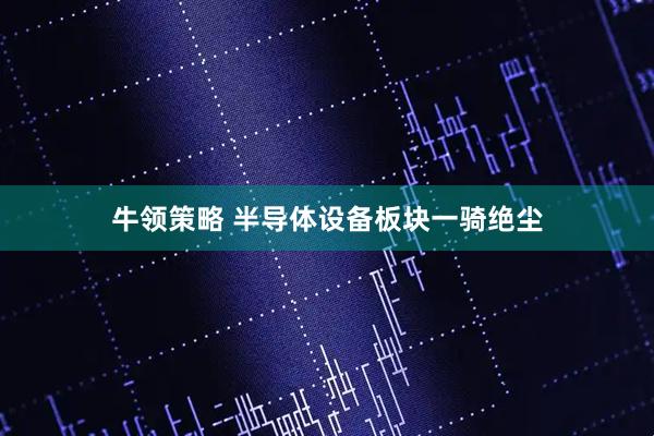 牛领策略 半导体设备板块一骑绝尘