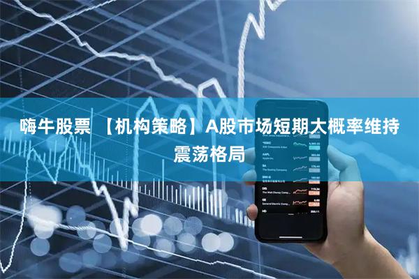 嗨牛股票 【机构策略】A股市场短期大概率维持震荡格局