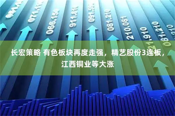 长宏策略 有色板块再度走强，精艺股份3连板，江西铜业等大涨