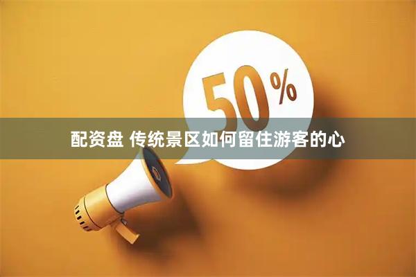 配资盘 传统景区如何留住游客的心