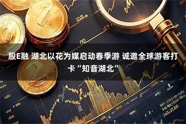 股E融 湖北以花为媒启动春季游 诚邀全球游客打卡“知音湖北”