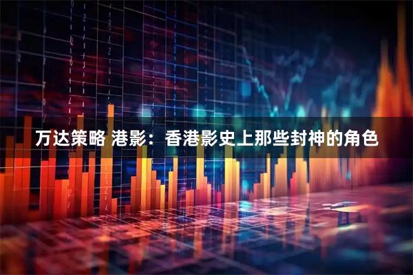 万达策略 港影：香港影史上那些封神的角色