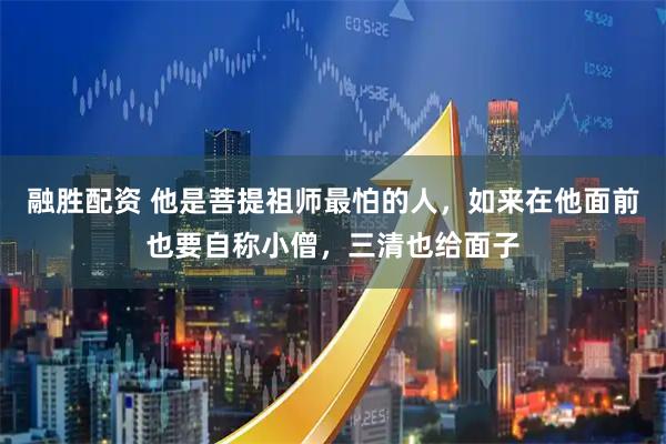 融胜配资 他是菩提祖师最怕的人，如来在他面前也要自称小僧，三清也给面子
