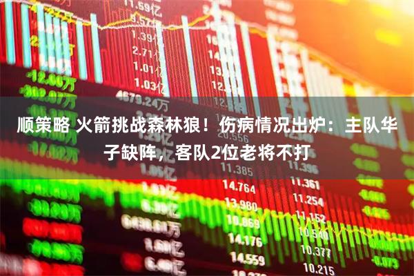 顺策略 火箭挑战森林狼！伤病情况出炉：主队华子缺阵，客队2位老将不打