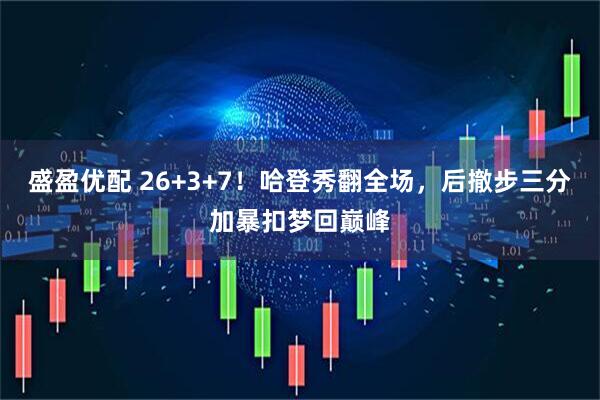盛盈优配 26+3+7！哈登秀翻全场，后撤步三分加暴扣梦回巅峰