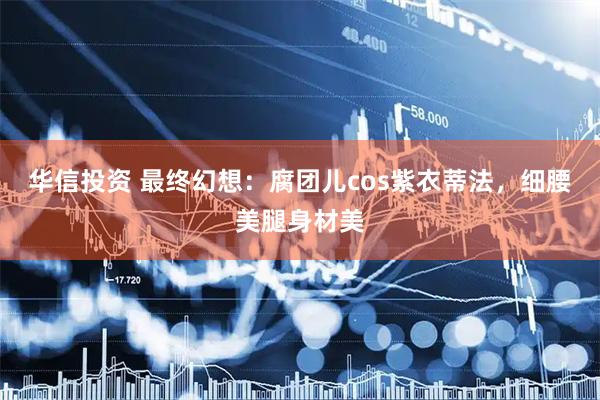 华信投资 最终幻想：腐团儿cos紫衣蒂法，细腰美腿身材美