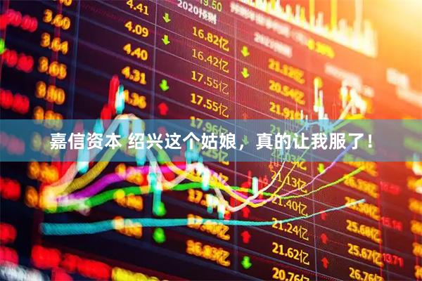 嘉信资本 绍兴这个姑娘，真的让我服了！