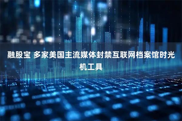 融股宝 多家美国主流媒体封禁互联网档案馆时光机工具