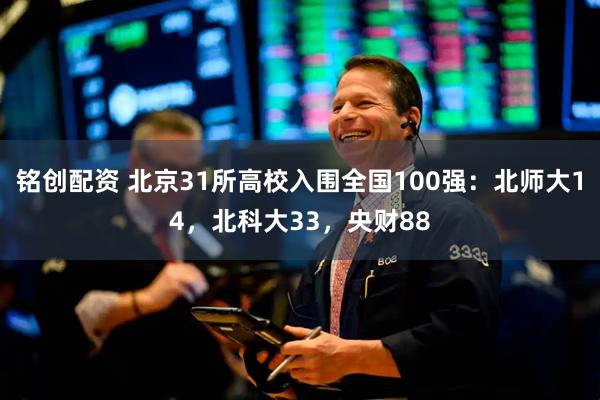 铭创配资 北京31所高校入围全国100强：北师大14，北科大33，央财88
