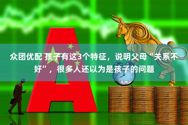 众团优配 孩子有这3个特征，说明父母“关系不好”，很多人还以为是孩子的问题