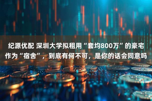 纪源优配 深圳大学拟租用“套均800万”的豪宅作为“宿舍”，到底有何不可，是你的话会同意吗