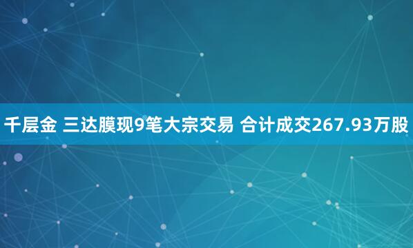 千层金 三达膜现9笔大宗交易 合计成交267.93万股