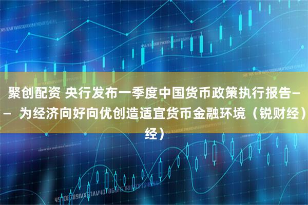 聚创配资 央行发布一季度中国货币政策执行报告——  为经济向好向优创造适宜货币金融环境（锐财经）
