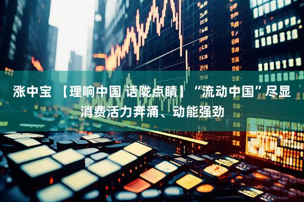 涨中宝 【理响中国 话陇点睛】“流动中国”尽显消费活力奔涌、动能强劲