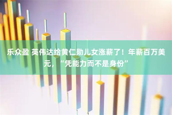 乐众盈 英伟达给黄仁勋儿女涨薪了！年薪百万美元，“凭能力而不是身份”