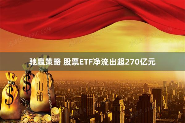 驰赢策略 股票ETF净流出超270亿元