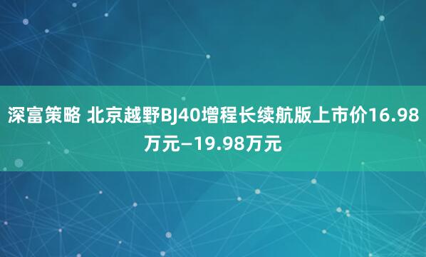 深富策略 北京越野BJ40增程长续航版上市价16.98万元—19.98万元
