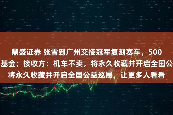 鼎盛证券 张雪到广州交接冠军复刻赛车，500万元善款已捐嫣然天使基金；接收方：机车不卖，将永久收藏并开启全国公益巡展，让更多人看看